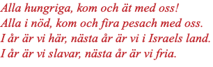 Alla hungriga, kom och ät med oss! Alla i nöd, kom och fira pesach med oss. I år är vi här, nästa år är vi i Israels land. I år är vi slavar, nästa år är vi fria.